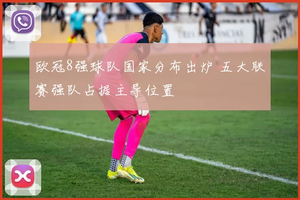 欧冠8强球队国家分布出炉 五大联赛强队占据主导位置