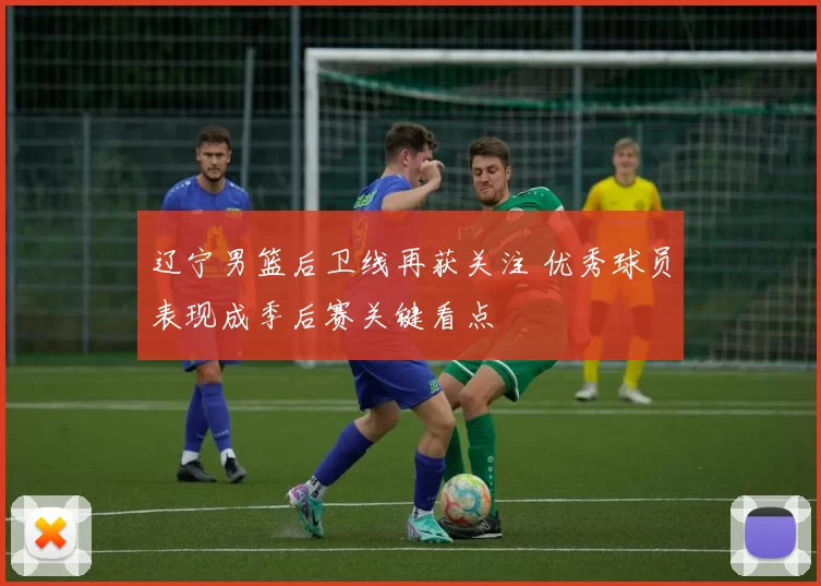 辽宁男篮后卫线再获关注 优秀球员表现成季后赛关键看点