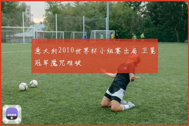 意大利2010世界杯小组赛出局 卫冕冠军魔咒难破