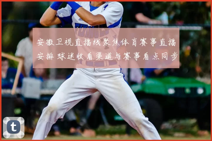 安徽卫视直播线聚焦体育赛事直播安排 球迷收看渠道与赛事看点同步更新