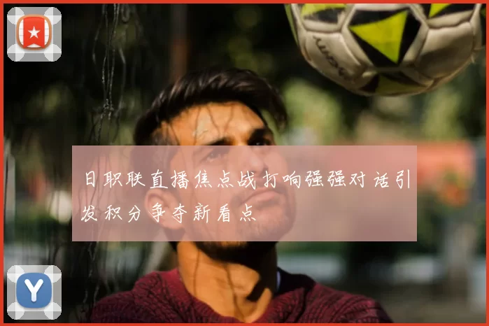 日职联直播焦点战打响强强对话引发积分争夺新看点