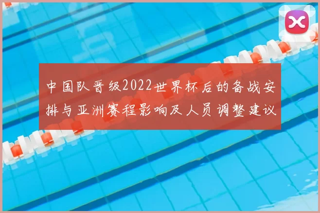 中国队晋级2022世界杯后的备战安排与亚洲赛程影响及人员调整建议
