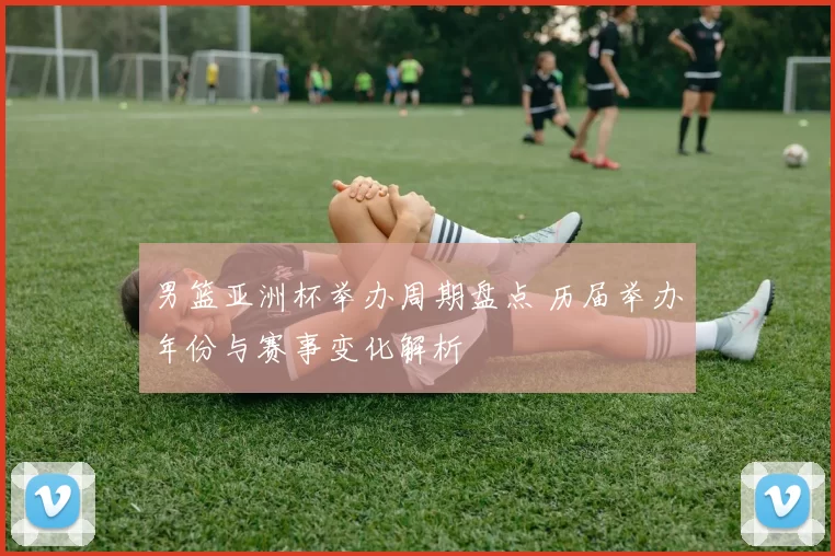 男篮亚洲杯举办周期盘点 历届举办年份与赛事变化解析