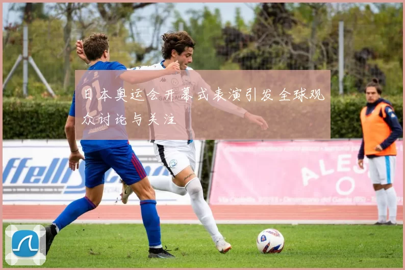 日本奥运会开幕式表演引发全球观众讨论与关注