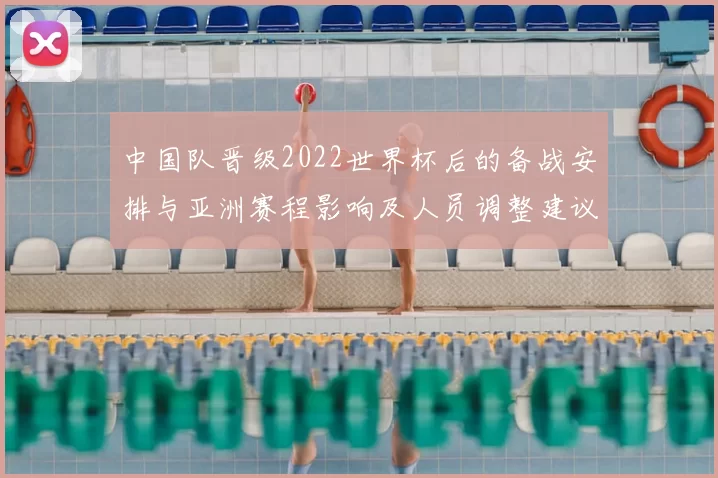 中国队晋级2022世界杯后的备战安排与亚洲赛程影响及人员调整建议