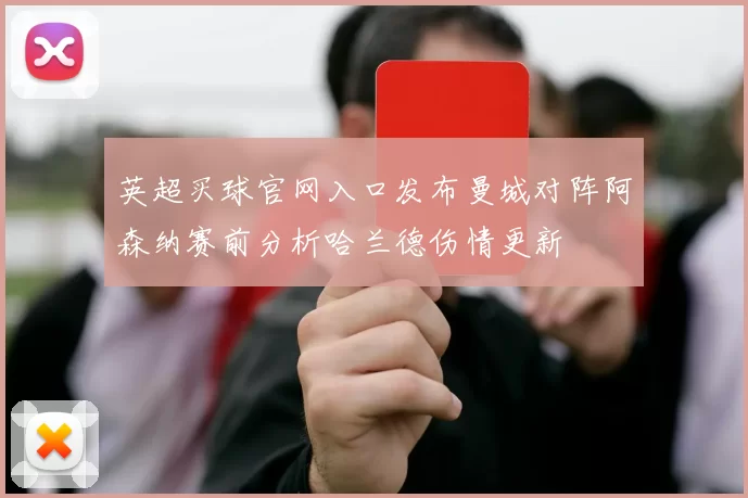 英超买球官网入口发布曼城对阵阿森纳赛前分析哈兰德伤情更新