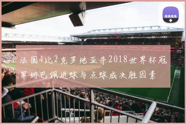 法国4比2克罗地亚夺2018世界杯冠军姆巴佩进球与点球成决胜因素