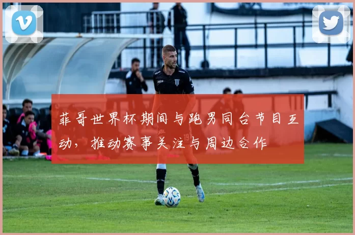 菲哥世界杯期间与跑男同台节目互动，推动赛事关注与周边合作