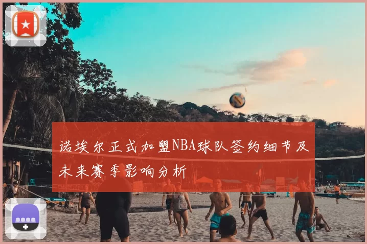 诺埃尔正式加盟NBA球队签约细节及未来赛季影响分析