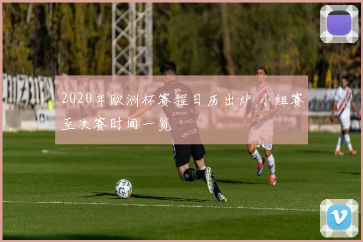 2020年欧洲杯赛程日历出炉 小组赛至决赛时间一览