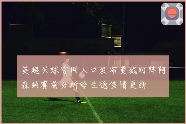 英超买球官网入口发布曼城对阵阿森纳赛前分析哈兰德伤情更新