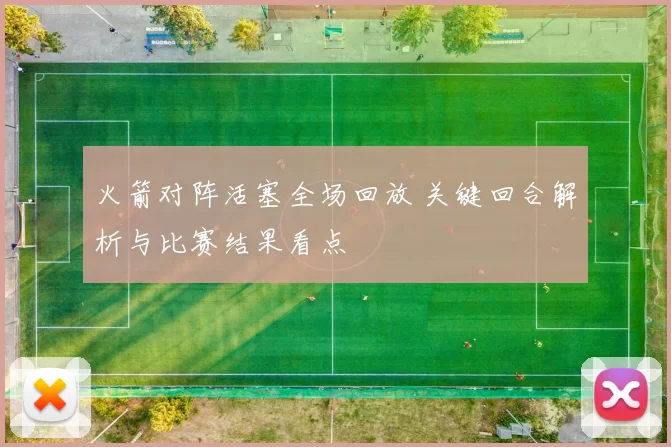 火箭对阵活塞全场回放 关键回合解析与比赛结果看点