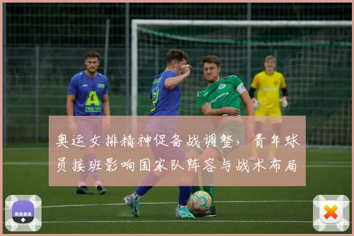 奥运女排精神促备战调整，青年球员接班影响国家队阵容与战术布局