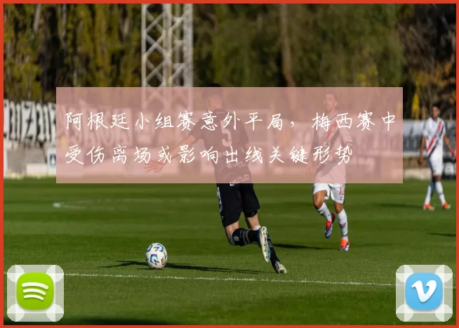 阿根廷小组赛意外平局，梅西赛中受伤离场或影响出线关键形势