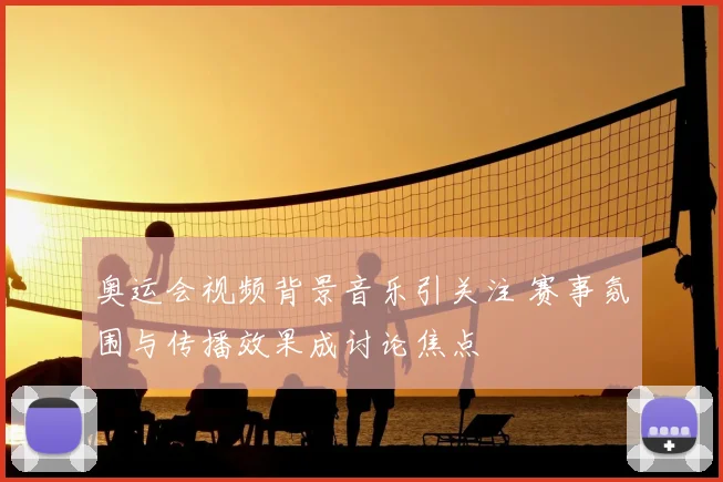 奥运会视频背景音乐引关注 赛事氛围与传播效果成讨论焦点