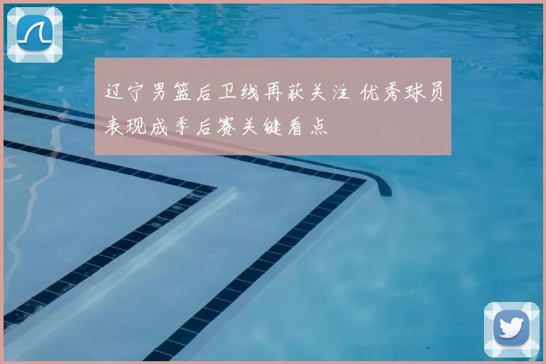 辽宁男篮后卫线再获关注 优秀球员表现成季后赛关键看点
