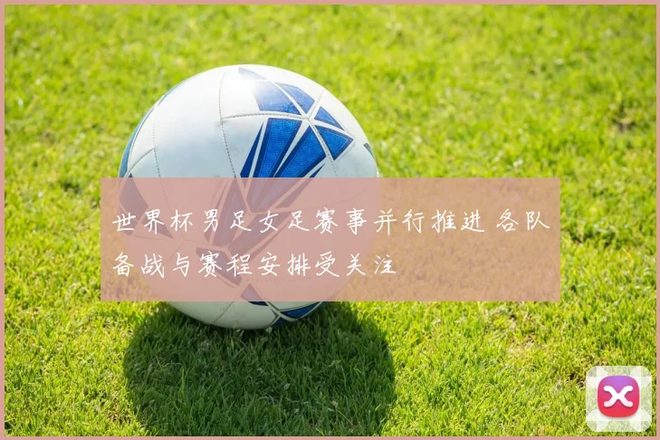 世界杯男足女足赛事并行推进 各队备战与赛程安排受关注
