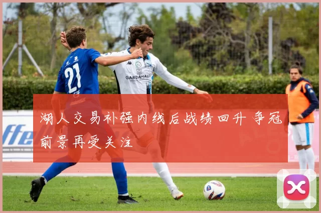 湖人交易补强内线后战绩回升 争冠前景再受关注