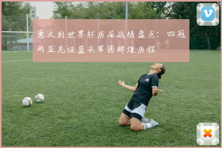 意大利世界杯历届战绩盘点:四冠两亚见证蓝衣军团辉煌历程