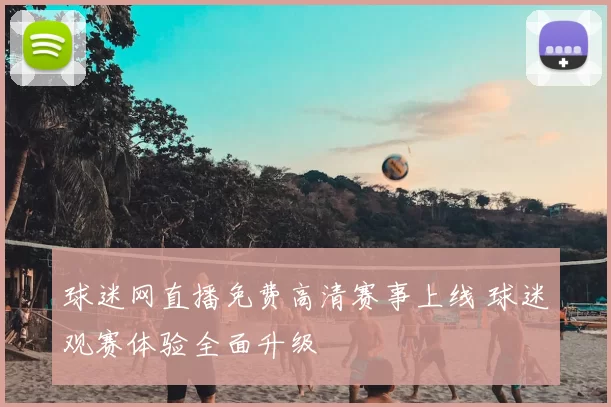 球迷网直播免费高清赛事上线 球迷观赛体验全面升级
