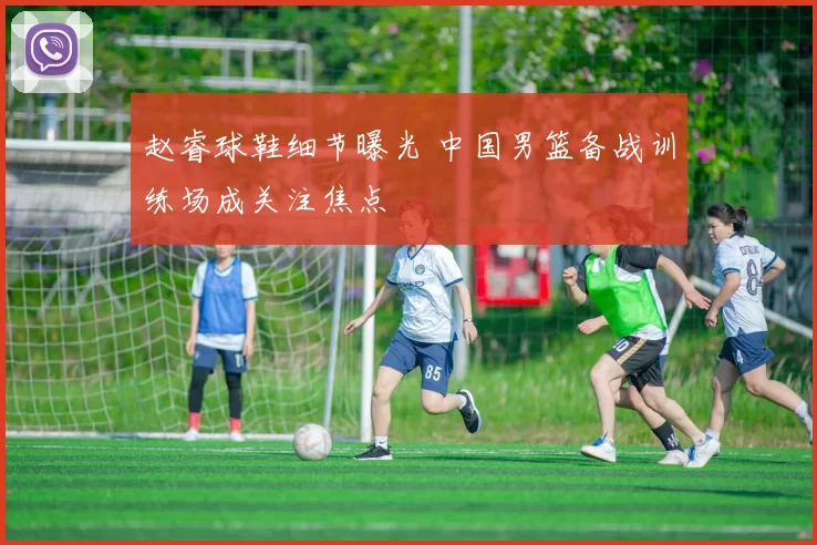 赵睿球鞋细节曝光 中国男篮备战训练场成关注焦点