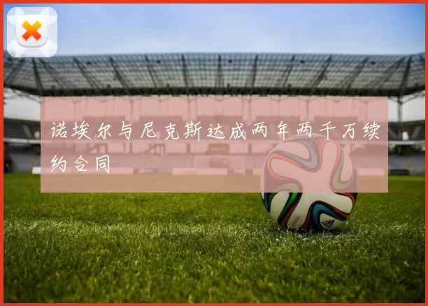 诺埃尔与尼克斯达成两年两千万续约合同