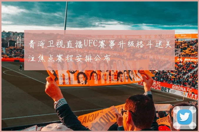 青海卫视直播UFC赛事升级格斗迷关注焦点赛程安排公布