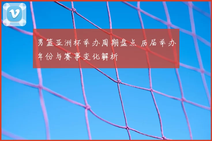 男篮亚洲杯举办周期盘点 历届举办年份与赛事变化解析
