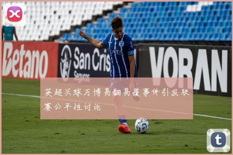 英超买球万博易翻易覆事件引发联赛公平性讨论