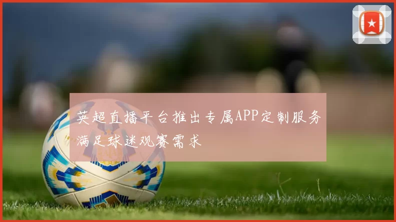 英超直播平台推出专属APP定制服务满足球迷观赛需求
