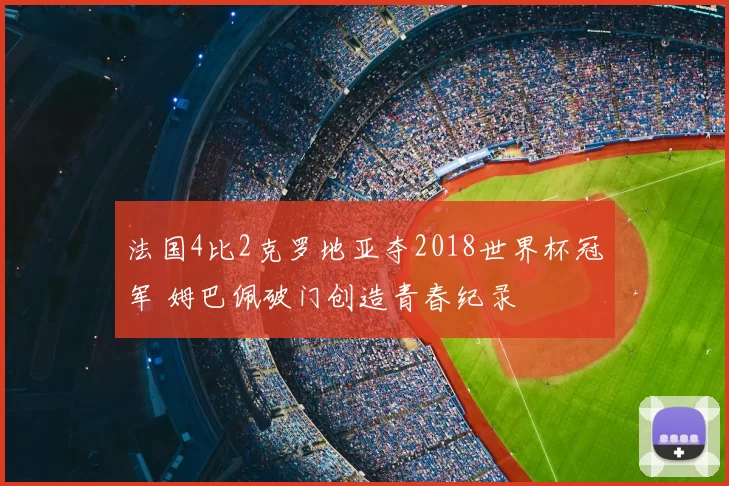 法国4比2克罗地亚夺2018世界杯冠军 姆巴佩破门创造青春纪录