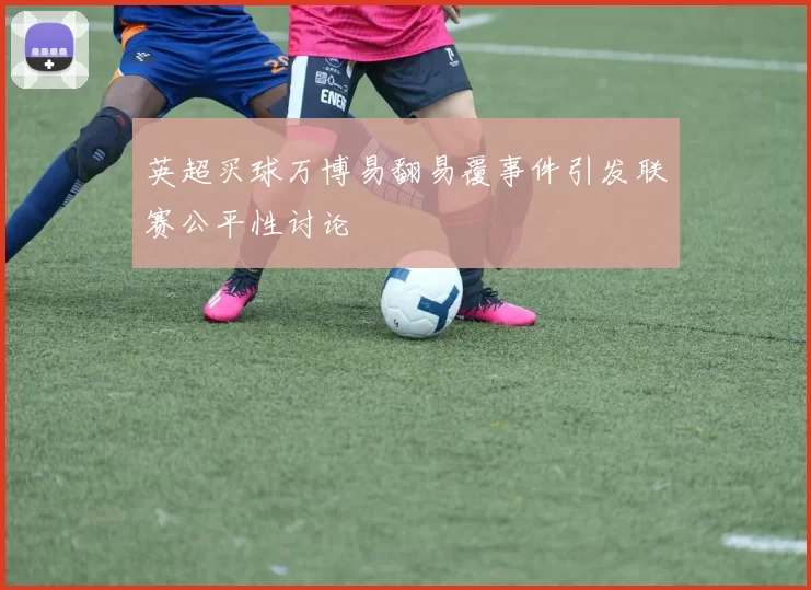 英超买球万博易翻易覆事件引发联赛公平性讨论