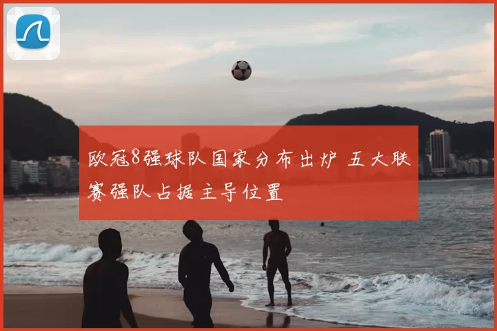 欧冠8强球队国家分布出炉 五大联赛强队占据主导位置