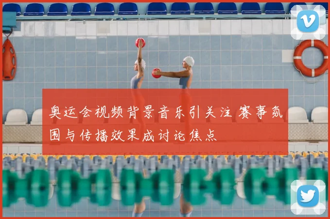 奥运会视频背景音乐引关注 赛事氛围与传播效果成讨论焦点
