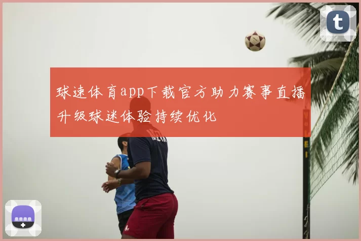 球速体育app下载官方助力赛事直播升级球迷体验持续优化