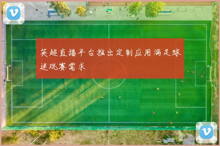 英超直播平台推出定制应用满足球迷观赛需求