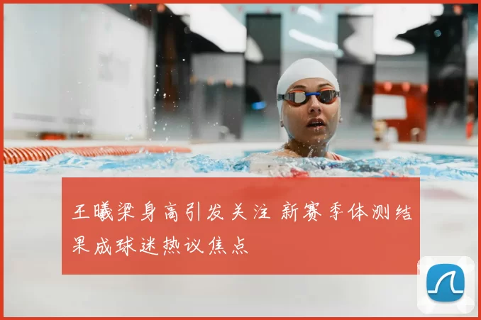 王曦梁身高引发关注 新赛季体测结果成球迷热议焦点