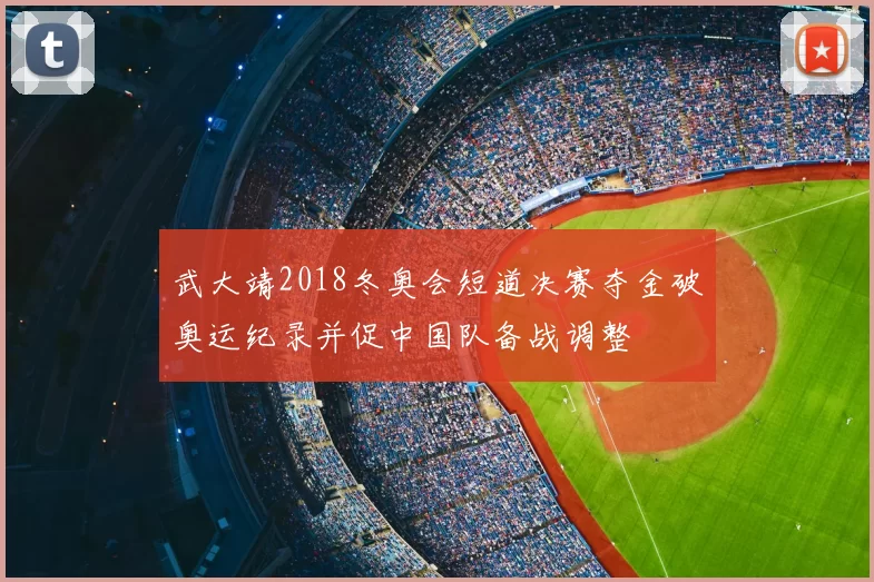 武大靖2018冬奥会短道决赛夺金破奥运纪录并促中国队备战调整