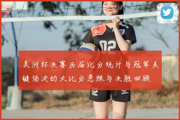 美洲杯决赛历届比分统计与冠军关键场次的大比分悬殊与决胜回顾