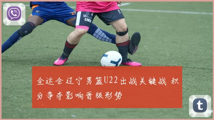 全运会辽宁男篮U22出战关键战 积分争夺影响晋级形势