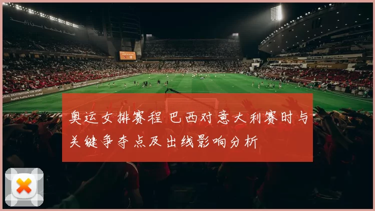 奥运女排赛程 巴西对意大利赛时与关键争夺点及出线影响分析