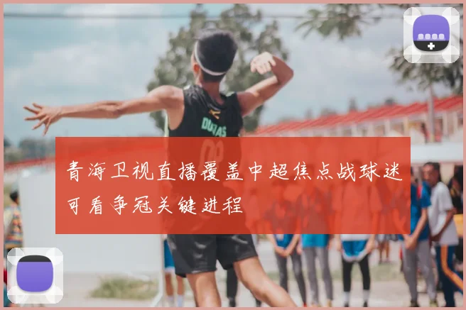 青海卫视直播覆盖中超焦点战球迷可看争冠关键进程