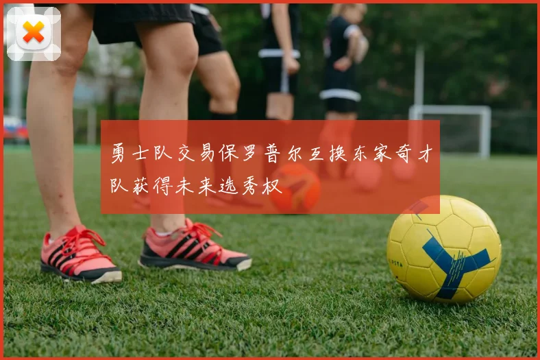 勇士队交易保罗普尔互换东家奇才队获得未来选秀权