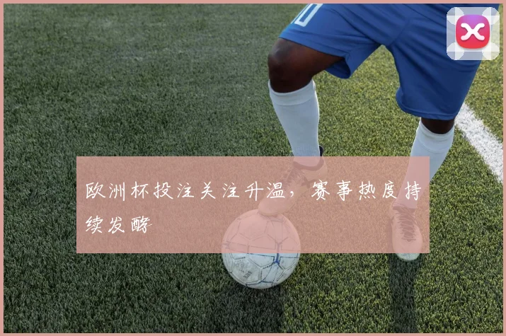 欧洲杯投注关注升温,赛事热度持续发酵