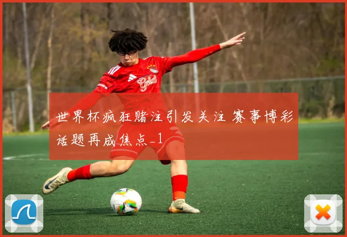世界杯疯狂赌注引发关注 赛事博彩话题再成焦点_1