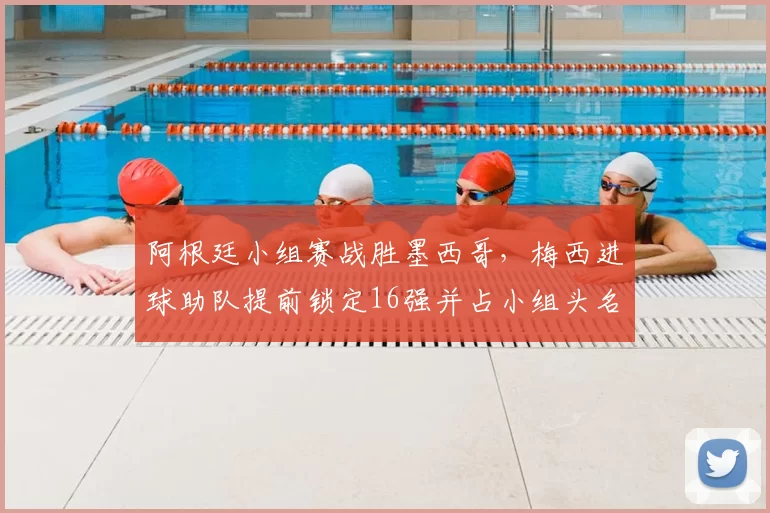 阿根廷小组赛战胜墨西哥，梅西进球助队提前锁定16强并占小组头名