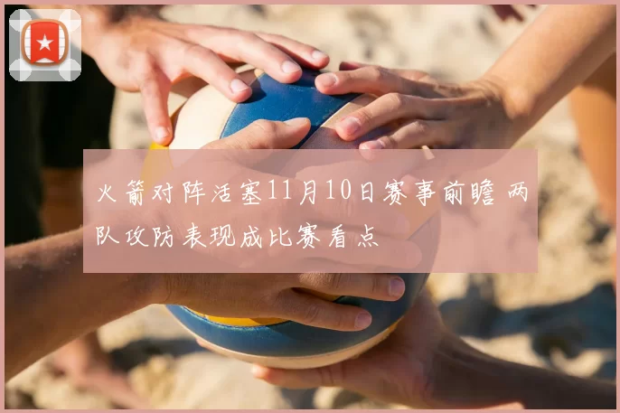 火箭对阵活塞11月10日赛事前瞻 两队攻防表现成比赛看点