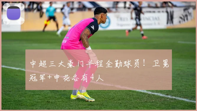 中超三大豪门半程全勤球员!卫冕冠军+申花各有4人