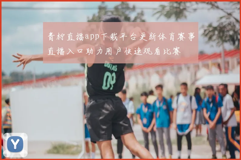 青柠直播app下载平台更新体育赛事直播入口助力用户快速观看比赛