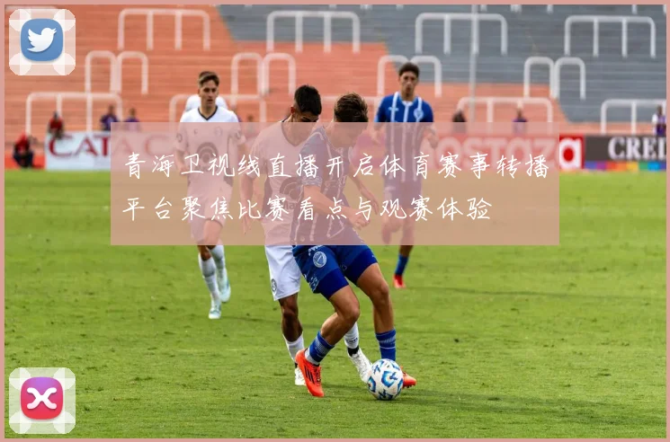 青海卫视线直播开启体育赛事转播平台聚焦比赛看点与观赛体验